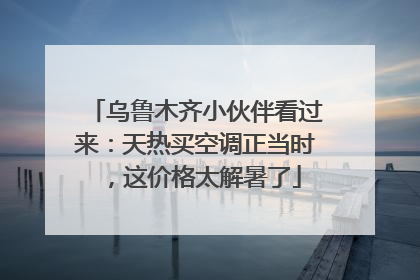 乌鲁木齐小伙伴看过来：天热买空调正当时，这价格太解暑了
