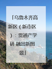 乌鲁木齐高新区（新市区）：贯通产学研 融出新图景
