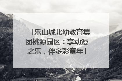 乐山城北幼教育集团桃源园区：享动漫之乐，伴多彩童年