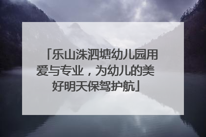 乐山洙泗塘幼儿园用爱与专业，为幼儿的美好明天保驾护航