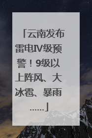 云南发布雷电Ⅳ级预警！9级以上阵风、大冰雹、暴雨……