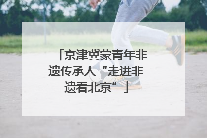 京津冀蒙青年非遗传承人“走进非遗看北京”