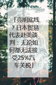 亮明底线？日本贸易代表赴美谈判：无论如何都无法接受25%汽车关税