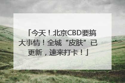 今天！北京CBD要搞大事情！全城“皮肤”已更新，速来打卡！