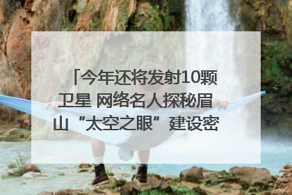 今年还将发射10颗卫星 网络名人探秘眉山“太空之眼”建设密码｜网络名人四川行
