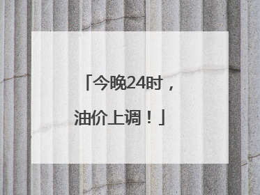 今晚24时，油价上调！