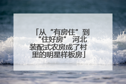 从“有房住”到“住好房” 河北装配式农房成了村里的明星样板房
