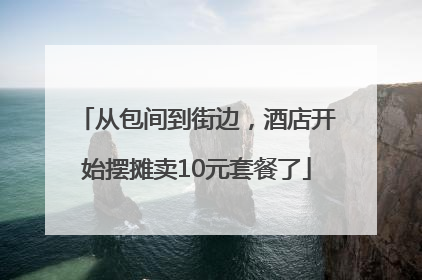从包间到街边，酒店开始摆摊卖10元套餐了