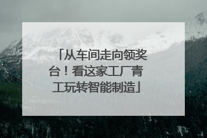 从车间走向领奖台！看这家工厂青工玩转智能制造