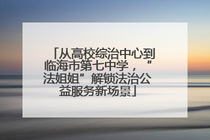 从高校综治中心到临海市第七中学，“法姐姐”解锁法治公益服务新场景