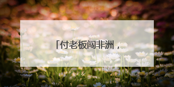 付老板闯非洲，“一台也发货”