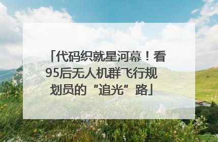 代码织就星河幕！看95后无人机群飞行规划员的“追光”路