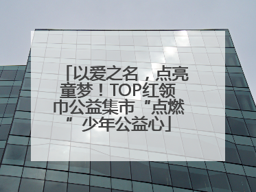 以爱之名，点亮童梦！TOP红领巾公益集市“点燃”少年公益心
