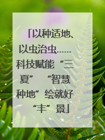以种适地、以虫治虫……科技赋能“三夏” “智慧种地”绘就好“丰”景