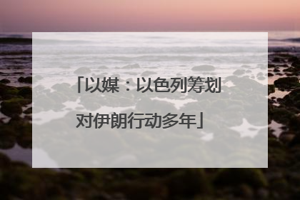 以媒：以色列筹划对伊朗行动多年