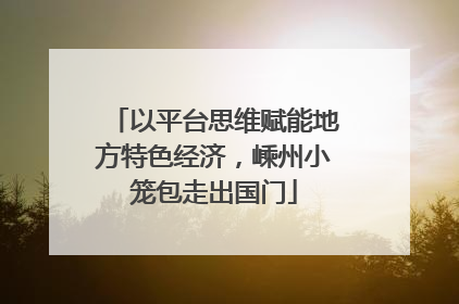 以平台思维赋能地方特色经济，嵊州小笼包走出国门