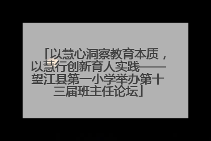 以慧心洞察教育本质，以慧行创新育人实践——望江县第一小学举办第十三届班主任论坛
