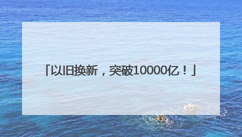 以旧换新，突破10000亿！