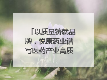 以质量铸就品牌，悦康药业谱写医药产业高质量发展新篇章