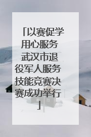 以赛促学 用心服务 武汉市退役军人服务技能竞赛决赛成功举行