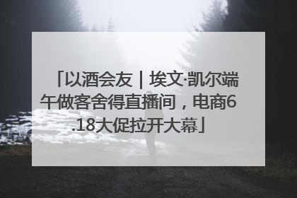 以酒会友｜埃文·凯尔端午做客舍得直播间，电商6.18大促拉开大幕