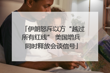 伊朗怒斥以方“越过所有红线” 美国增兵同时释放会谈信号