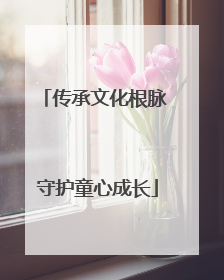 传承文化根脉 守护童心成长