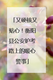 又硬核又贴心！衡阳县公安护考路上的暖心警事