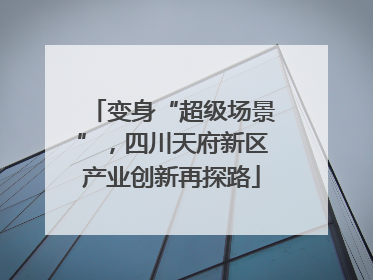 变身“超级场景”，四川天府新区产业创新再探路