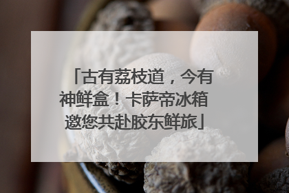 古有荔枝道，今有神鲜盒！卡萨帝冰箱邀您共赴胶东鲜旅