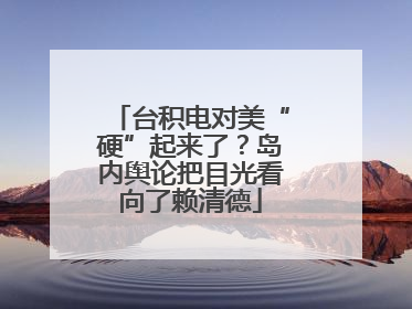 台积电对美“硬”起来了？岛内舆论把目光看向了赖清德