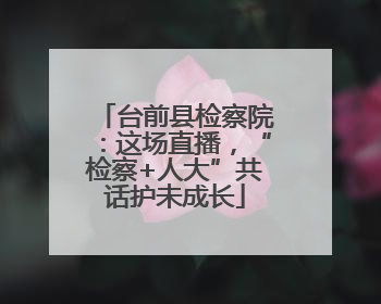 台前县检察院：这场直播，“检察+人大”共话护未成长