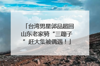 台湾男星郭品超回山东老家骑“三蹦子”赶大集被偶遇！