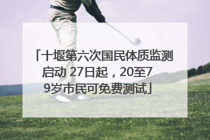 十堰第六次国民体质监测启动 27日起，20至79岁市民可免费测试