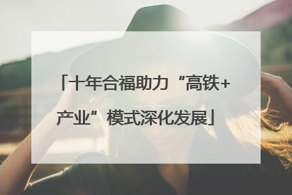 十年合福助力“高铁+产业”模式深化发展