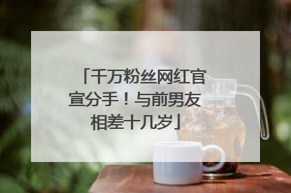 千万粉丝网红官宣分手！与前男友相差十几岁