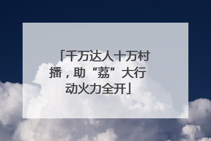 千万达人十万村播，助“荔”大行动火力全开