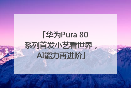 华为Pura 80系列首发小艺看世界，AI能力再进阶
