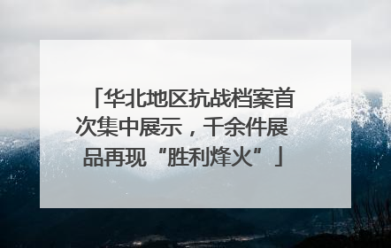 华北地区抗战档案首次集中展示，千余件展品再现“胜利烽火”