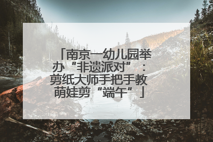 南京一幼儿园举办“非遗派对”：剪纸大师手把手教萌娃剪“端午”