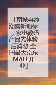 南城再添潮购新地标，家电数码产品先体验后消费 全国最大京东MALL开业