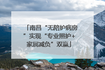 南昌“无陪护病房”实现“专业照护+家属减负”双赢