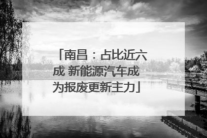 南昌：占比近六成 新能源汽车成为报废更新主力