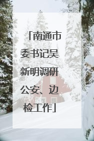 南通市委书记吴新明调研公安、边检工作