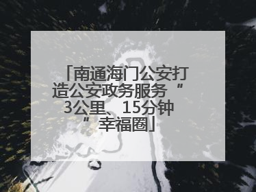 南通海门公安打造公安政务服务“3公里、15分钟”幸福圈