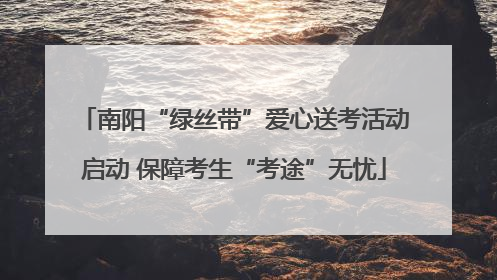 南阳“绿丝带”爱心送考活动启动 保障考生“考途”无忧