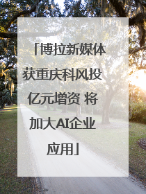 博拉新媒体获重庆科风投亿元增资 将加大AI企业应用