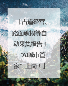 占道经营、路面破损等自动采集报告！“AI城市管家”上岗！