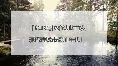 危地马拉确认此前发现玛雅城市遗址年代