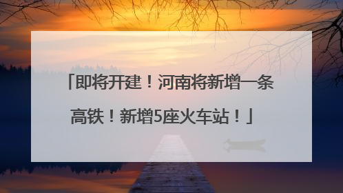 即将开建！河南将新增一条高铁！新增5座火车站！